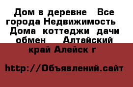 Дом в деревне - Все города Недвижимость » Дома, коттеджи, дачи обмен   . Алтайский край,Алейск г.